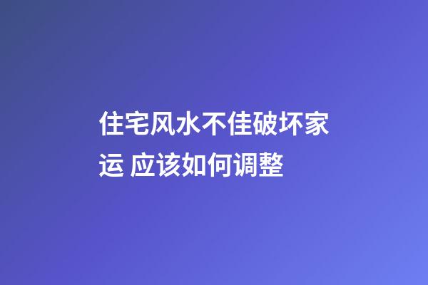 住宅风水不佳破坏家运 应该如何调整